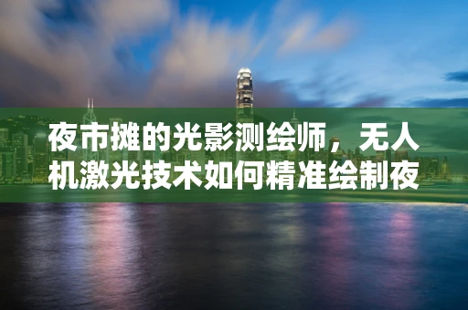 夜市摊的光影测绘师，无人机激光技术如何精准绘制夜间摊位地图？