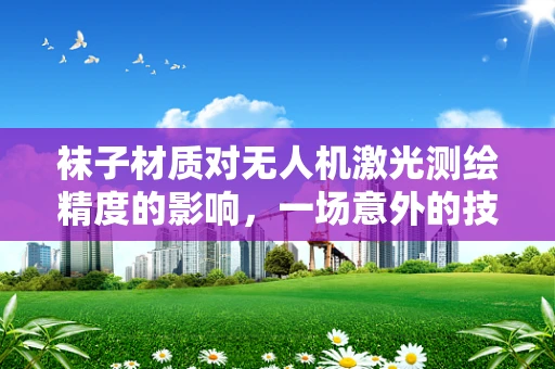 袜子材质对无人机激光测绘精度的影响，一场意外的技术探讨