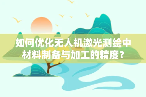 如何优化无人机激光测绘中材料制备与加工的精度？