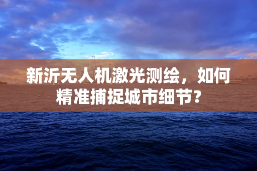新沂无人机激光测绘，如何精准捕捉城市细节？