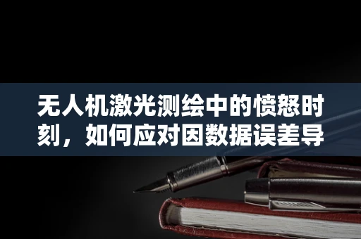 无人机激光测绘中的愤怒时刻，如何应对因数据误差导致的挑战？