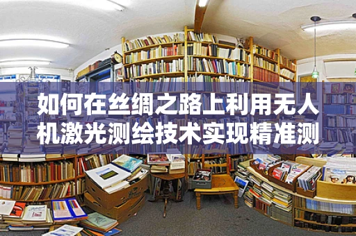 如何在丝绸之路上利用无人机激光测绘技术实现精准测绘？