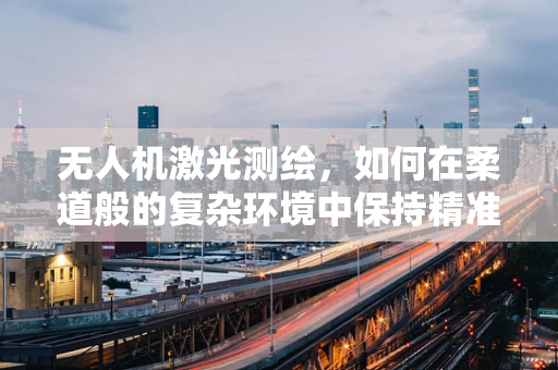 无人机激光测绘，如何在柔道般的复杂环境中保持精准与灵活？