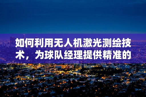 如何利用无人机激光测绘技术，为球队经理提供精准的场地分析？