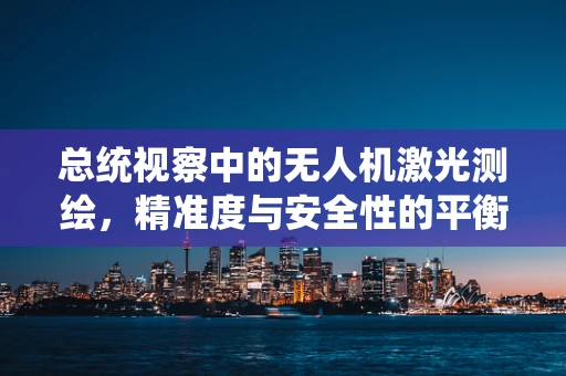 总统视察中的无人机激光测绘，精准度与安全性的平衡挑战