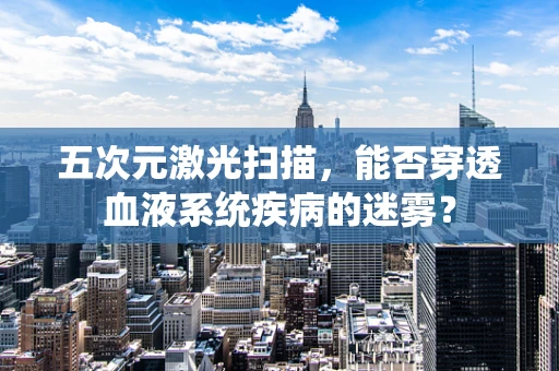 五次元激光扫描，能否穿透血液系统疾病的迷雾？