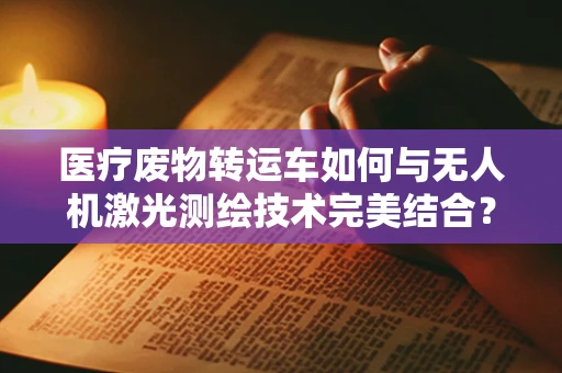 医疗废物转运车如何与无人机激光测绘技术完美结合？