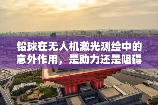 铅球在无人机激光测绘中的意外作用，是助力还是阻碍？