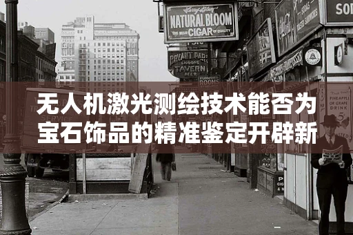 无人机激光测绘技术能否为宝石饰品的精准鉴定开辟新路径？