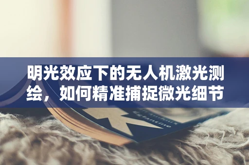 明光效应下的无人机激光测绘，如何精准捕捉微光细节？