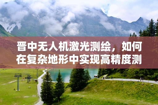 晋中无人机激光测绘，如何在复杂地形中实现高精度测绘？
