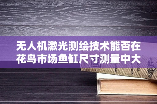 无人机激光测绘技术能否在花鸟市场鱼缸尺寸测量中大显身手？