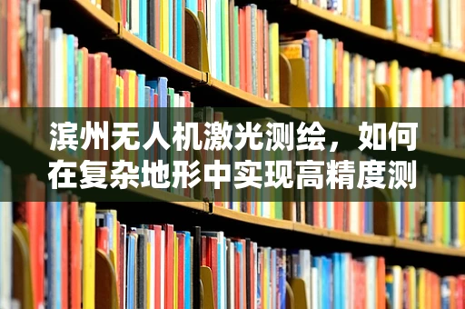 滨州无人机激光测绘，如何在复杂地形中实现高精度测绘？