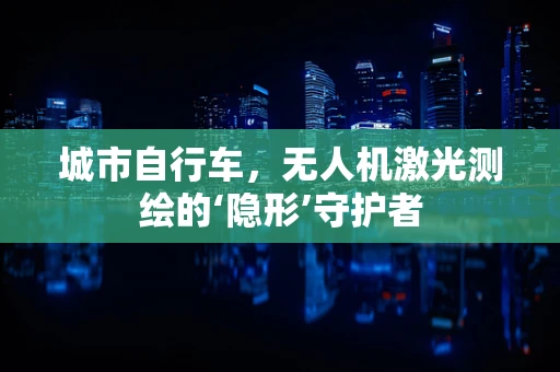 城市自行车，无人机激光测绘的‘隐形’守护者
