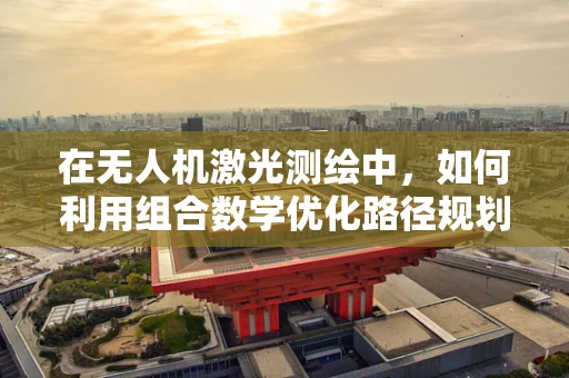 在无人机激光测绘中，如何利用组合数学优化路径规划？