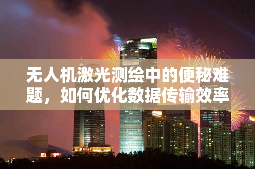 无人机激光测绘中的便秘难题，如何优化数据传输效率？