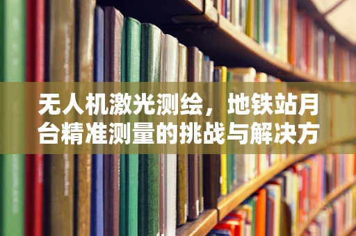 无人机激光测绘，地铁站月台精准测量的挑战与解决方案？