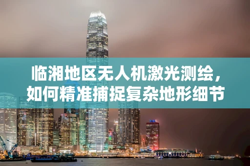 临湘地区无人机激光测绘，如何精准捕捉复杂地形细节？