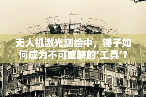 无人机激光测绘中，锤子如何成为不可或缺的‘工具’？