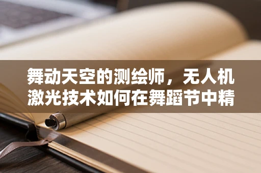 舞动天空的测绘师，无人机激光技术如何在舞蹈节中精准绘制舞台？