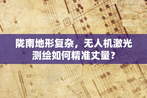 陇南地形复杂，无人机激光测绘如何精准丈量？