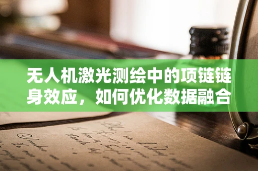 无人机激光测绘中的项链链身效应，如何优化数据融合与处理？