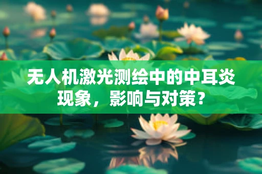 无人机激光测绘中的中耳炎现象，影响与对策？