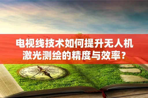 电视线技术如何提升无人机激光测绘的精度与效率？