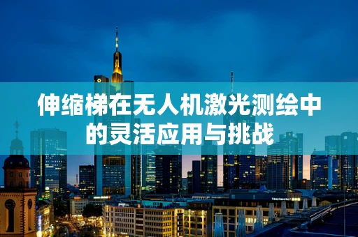 伸缩梯在无人机激光测绘中的灵活应用与挑战
