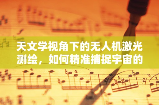 天文学视角下的无人机激光测绘，如何精准捕捉宇宙的轮廓？