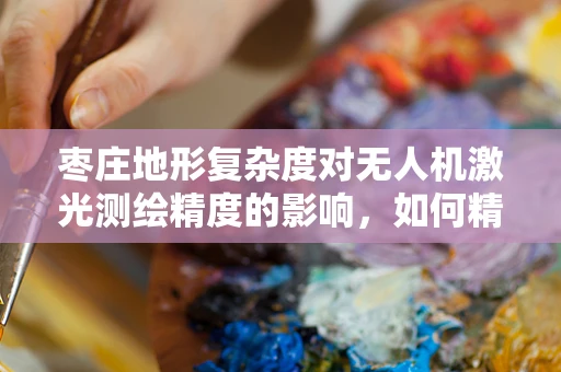 枣庄地形复杂度对无人机激光测绘精度的影响，如何精准绘制鲁南明珠的立体轮廓？