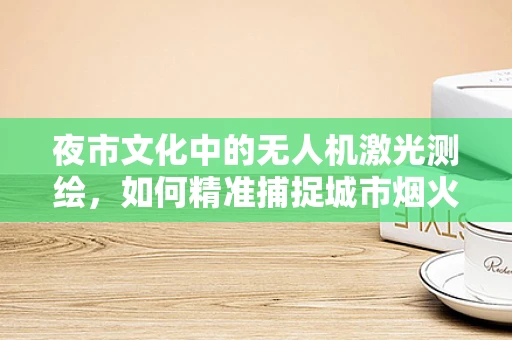 夜市文化中的无人机激光测绘，如何精准捕捉城市烟火气息？