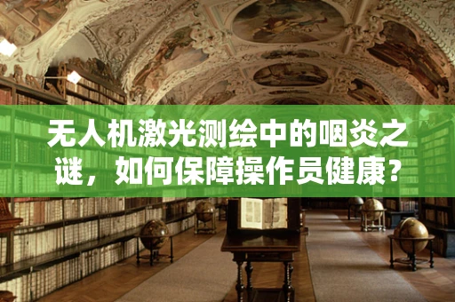无人机激光测绘中的咽炎之谜，如何保障操作员健康？