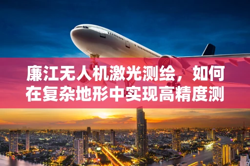 廉江无人机激光测绘，如何在复杂地形中实现高精度测绘？