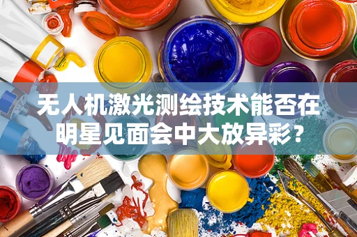 无人机激光测绘技术能否在明星见面会中大放异彩？