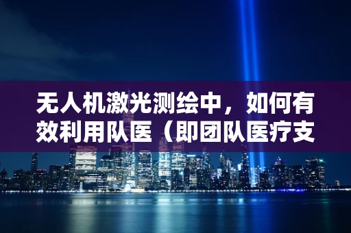 无人机激光测绘中，如何有效利用队医（即团队医疗支持）保障作业安全？