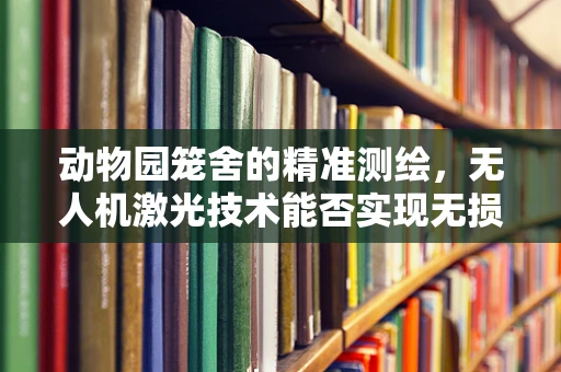 动物园笼舍的精准测绘，无人机激光技术能否实现无损监测？