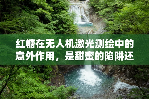 红糖在无人机激光测绘中的意外作用，是甜蜜的陷阱还是技术革新？