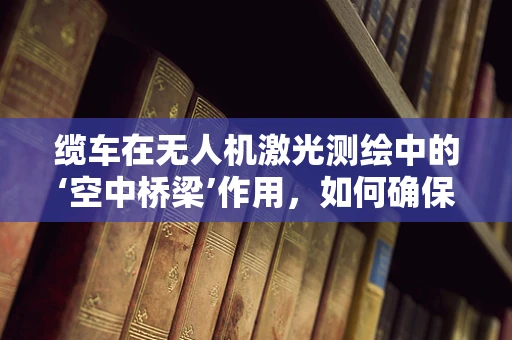 缆车在无人机激光测绘中的‘空中桥梁’作用，如何确保数据传输的稳定与安全？
