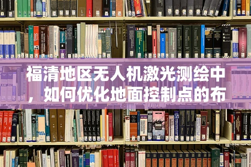 福清地区无人机激光测绘中，如何优化地面控制点的布局以提高测绘精度？