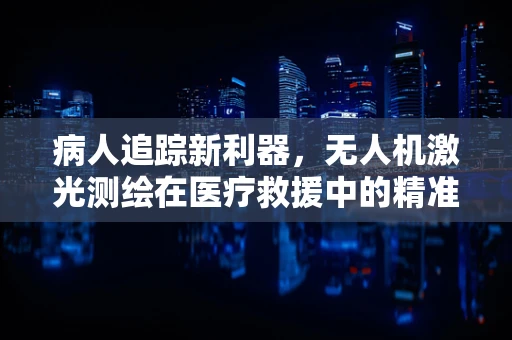病人追踪新利器，无人机激光测绘在医疗救援中的精准定位挑战