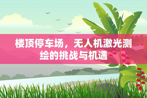 楼顶停车场，无人机激光测绘的挑战与机遇