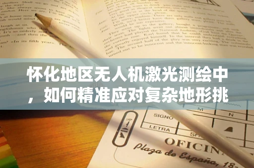 怀化地区无人机激光测绘中，如何精准应对复杂地形挑战？