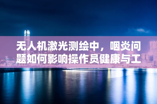 无人机激光测绘中，咽炎问题如何影响操作员健康与工作效率？