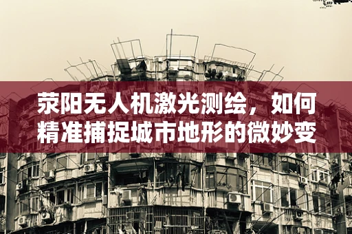 荥阳无人机激光测绘，如何精准捕捉城市地形的微妙变化？