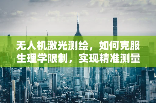 无人机激光测绘，如何克服生理学限制，实现精准测量？