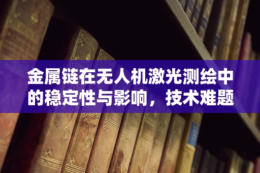 金属链在无人机激光测绘中的稳定性与影响，技术难题与解决方案
