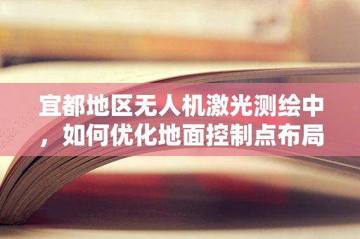 宜都地区无人机激光测绘中，如何优化地面控制点布局以提高测绘精度？