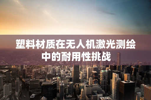 塑料材质在无人机激光测绘中的耐用性挑战
