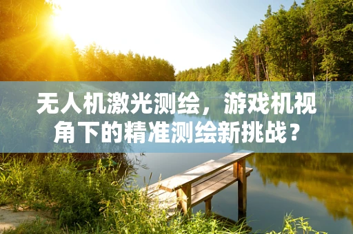无人机激光测绘，游戏机视角下的精准测绘新挑战？